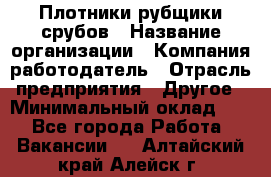 Плотники-рубщики срубов › Название организации ­ Компания-работодатель › Отрасль предприятия ­ Другое › Минимальный оклад ­ 1 - Все города Работа » Вакансии   . Алтайский край,Алейск г.